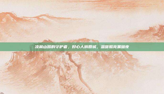 凌晨山路的守护者，好心人捎回城，温暖照亮黑暗夜