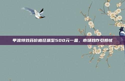 甲流特效药价格狂飙至500元一盒，市场炒作引担忧