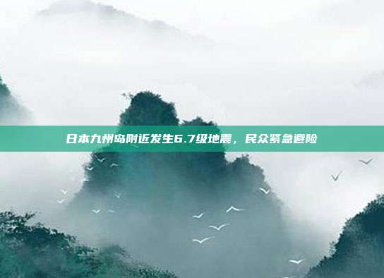 日本九州岛附近发生6.7级地震，民众紧急避险