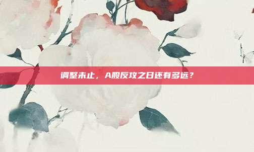 调整未止，A股反攻之日还有多远？