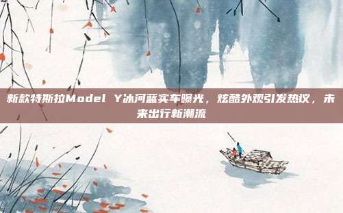 新款特斯拉Model Y冰河蓝实车曝光，炫酷外观引发热议，未来出行新潮流