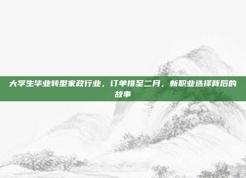 大学生毕业转型家政行业，订单排至二月，新职业选择背后的故事