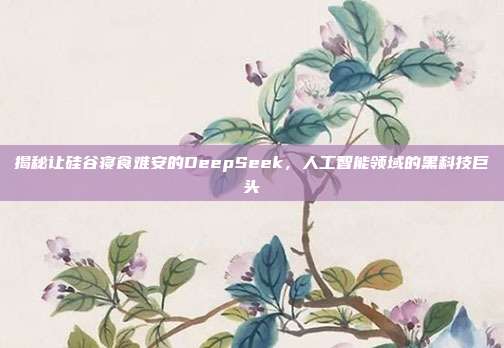 揭秘让硅谷寝食难安的DeepSeek，人工智能领域的黑科技巨头