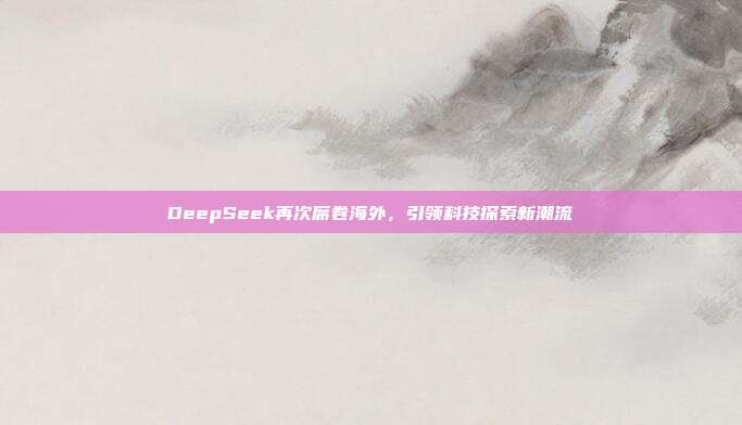 DeepSeek再次席卷海外，引领科技探索新潮流