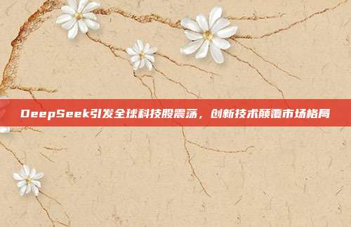 DeepSeek引发全球科技股震荡，创新技术颠覆市场格局