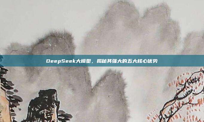 DeepSeek大模型，揭秘其强大的五大核心优势