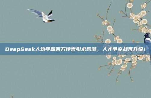 DeepSeek人均年薪百万传言引求职潮，人才争夺战再升级！