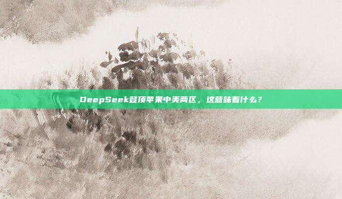 DeepSeek登顶苹果中美两区，这意味着什么？