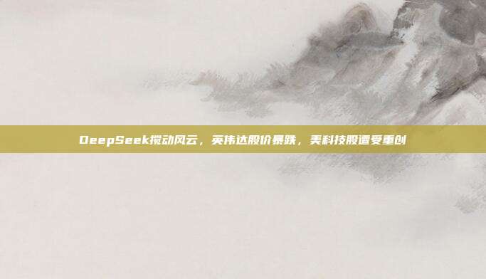 DeepSeek搅动风云，英伟达股价暴跌，美科技股遭受重创