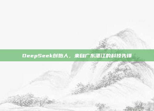 DeepSeek创始人，来自广东湛江的科技先锋