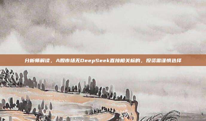 分析师解读，A股市场无DeepSeek直接相关标的，投资需谨慎选择