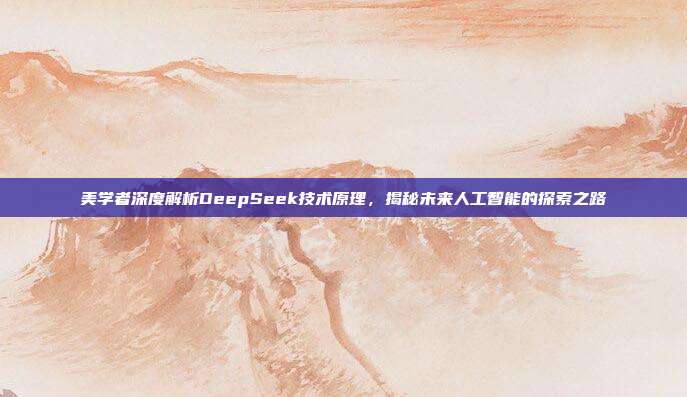 美学者深度解析DeepSeek技术原理，揭秘未来人工智能的探索之路