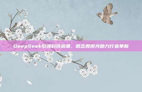 DeepSeek引领科技浪潮，概念股曝光助力行业革新