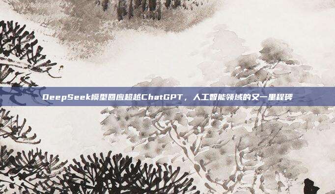 DeepSeek模型回应超越ChatGPT，人工智能领域的又一里程碑