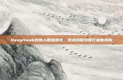 DeepSeek创始人回应爆火，技术创新引领行业新风向