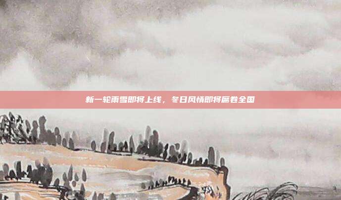 新一轮雨雪即将上线，冬日风情即将席卷全国