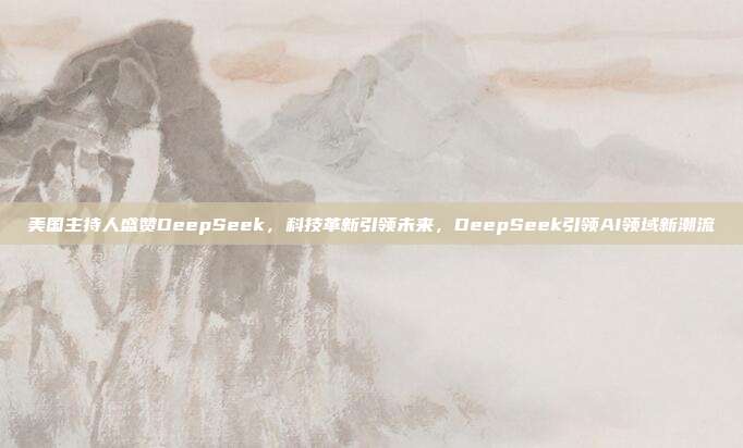 美国主持人盛赞DeepSeek，科技革新引领未来，DeepSeek引领AI领域新潮流