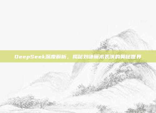 DeepSeek深度解析，揭秘刘谦魔术表演的奥秘世界