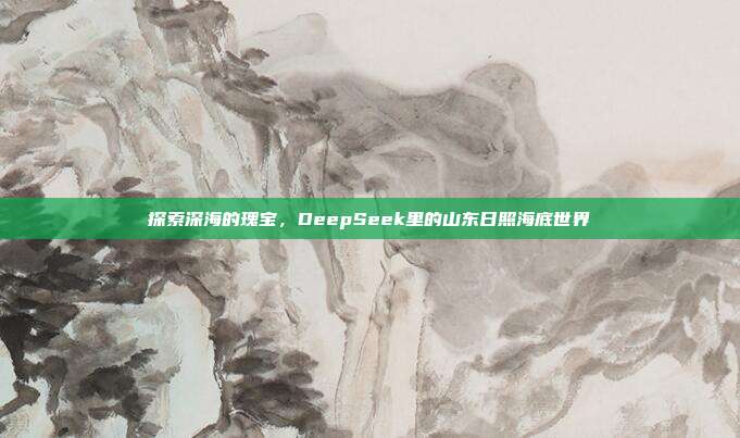 探索深海的瑰宝，DeepSeek里的山东日照海底世界