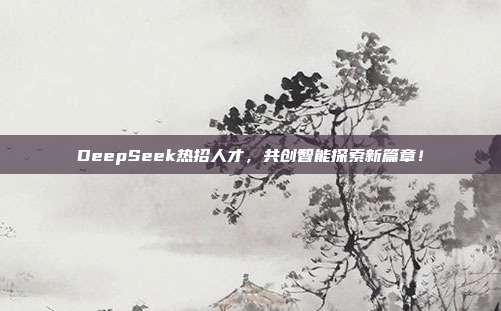 DeepSeek热招人才，共创智能探索新篇章！