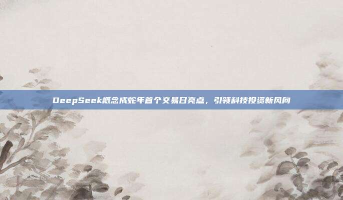 DeepSeek概念成蛇年首个交易日亮点，引领科技投资新风向