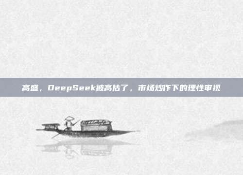 高盛，DeepSeek被高估了，市场炒作下的理性审视