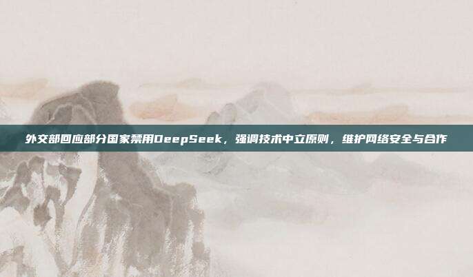 外交部回应部分国家禁用DeepSeek，强调技术中立原则，维护网络安全与合作