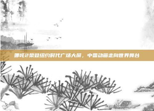 哪吒2荣登纽约时代广场大屏，中国动画走向世界舞台