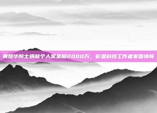 黄旭华院士捐献个人奖金超2000万，彰显科技工作者家国情怀