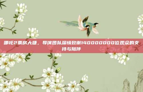 哪吒2票房大捷，导演团队深情致谢140000000位观众的支持与陪伴