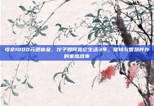 母亲1000元退休金，饺子如何靠它生活3年，坚韧与智慧并存的家庭故事