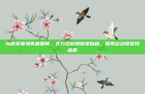 孙颖莎赛场失意瞬间，丢分后毅然拍掌自省，展现运动员坚韧品质