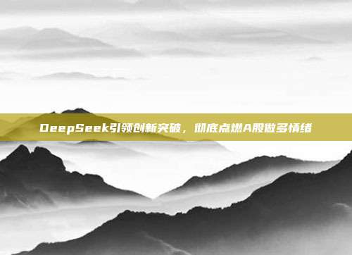 DeepSeek引领创新突破，彻底点燃A股做多情绪