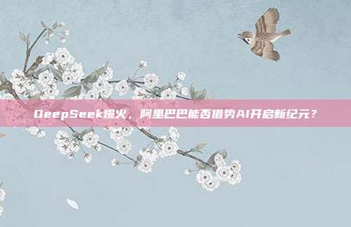 DeepSeek爆火，阿里巴巴能否借势AI开启新纪元？