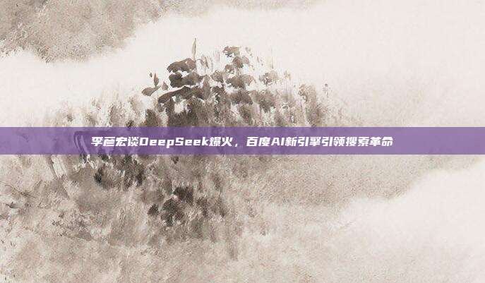 李彦宏谈DeepSeek爆火，百度AI新引擎引领搜索革命