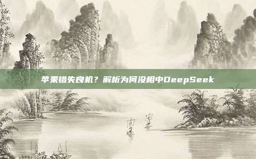 苹果错失良机？解析为何没相中DeepSeek