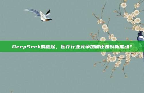 DeepSeek的崛起，医疗行业竞争加剧还是创新推动？