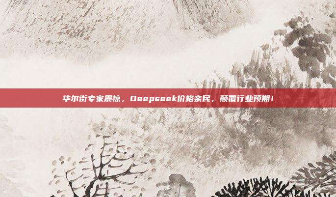 华尔街专家震惊，Deepseek价格亲民，颠覆行业预期！