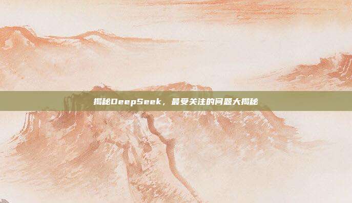 揭秘DeepSeek，最受关注的问题大揭秘