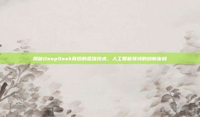 揭秘DeepSeek背后的蒸馏技术，人工智能领域的创新密码