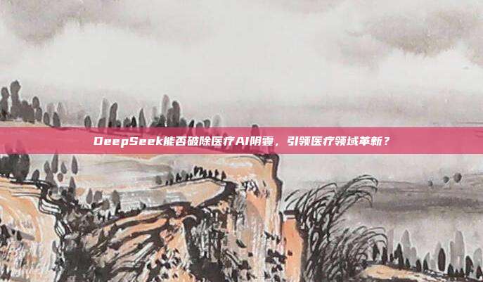 DeepSeek能否破除医疗AI阴霾，引领医疗领域革新？