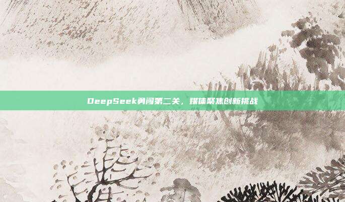 DeepSeek勇闯第二关，媒体聚焦创新挑战