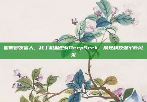 国防部发言人，我手机里也有DeepSeek，展现科技强军新风采