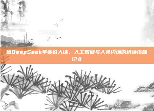 当DeepSeek学会说人话，人工智能与人类沟通的桥梁搭建记实