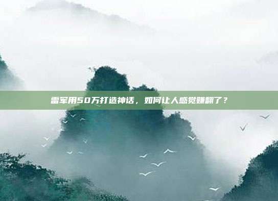 雷军用50万打造神话，如何让人感觉赚翻了？