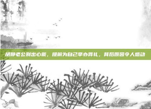 胡静老公别出心裁，提前为自己举办葬礼，背后原因令人感动