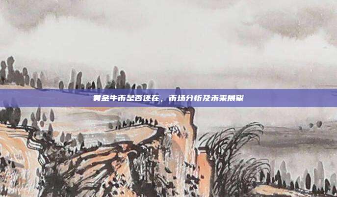 黄金牛市是否还在，市场分析及未来展望