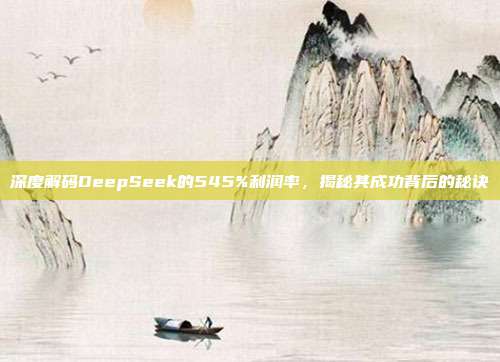 深度解码DeepSeek的545%利润率，揭秘其成功背后的秘诀