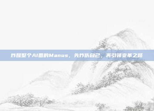 炸醒整个AI圈的Manus，先炸伤自己，再引领变革之路