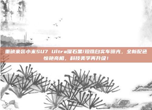 重磅来袭小米SU7 Ultra曜石黑/珍珠白实车曝光，全新配色惊艳亮相，科技美学再升级！